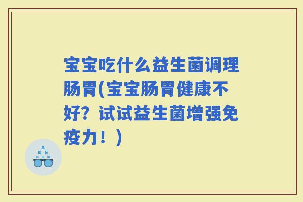 宝宝吃什么益生菌调理肠胃(宝宝肠胃健康不好？试试益生菌增强力！)