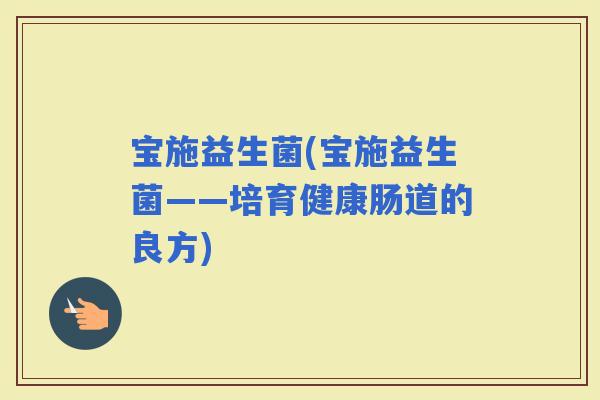 宝施益生菌(宝施益生菌——培育健康肠道的良方)