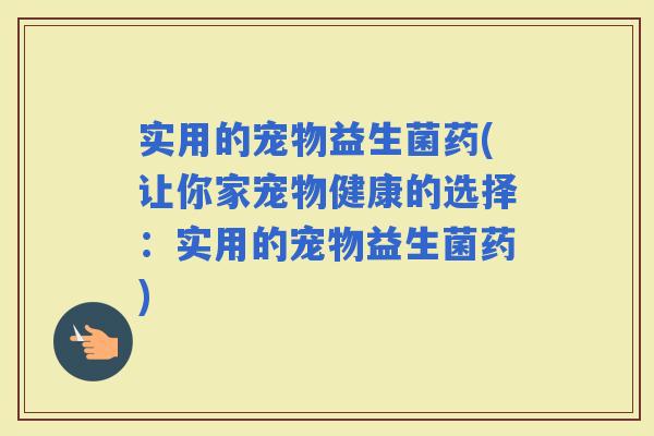 实用的宠物益生菌药(让你家宠物健康的选择：实用的宠物益生菌药)