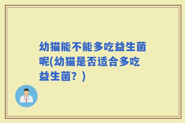幼猫能不能多吃益生菌呢(幼猫是否适合多吃益生菌？)