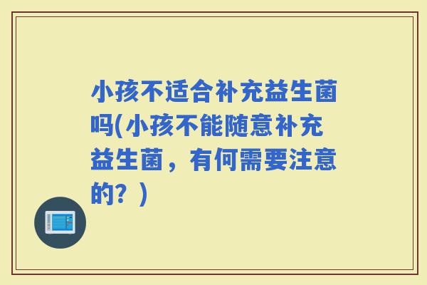 小孩不适合补充益生菌吗(小孩不能随意补充益生菌，有何需要注意的？)