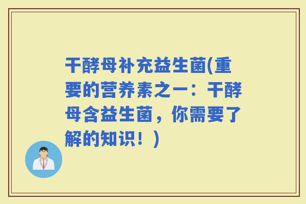 干酵母补充益生菌(重要的营养素之一：干酵母含益生菌，你需要了解的知识！)