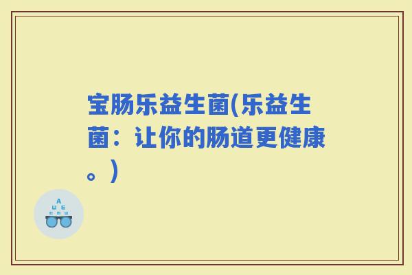 宝肠乐益生菌(乐益生菌：让你的肠道更健康。)