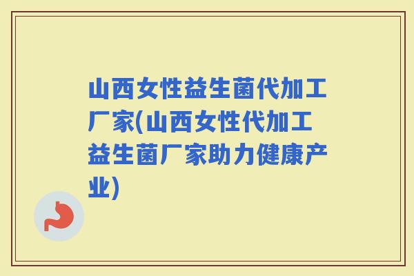 山西女性益生菌代加工厂家(山西女性代加工益生菌厂家助力健康产业)