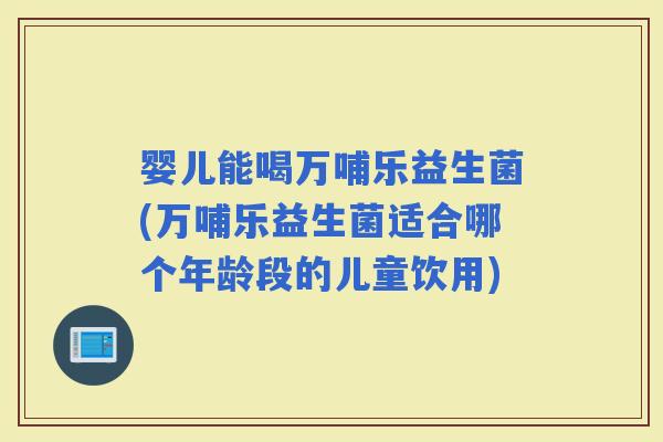 婴儿能喝万哺乐益生菌(万哺乐益生菌适合哪个年龄段的儿童饮用)