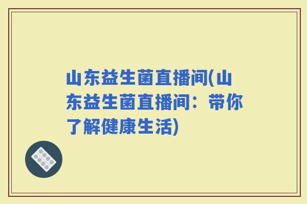 山东益生菌直播间(山东益生菌直播间：带你了解健康生活)