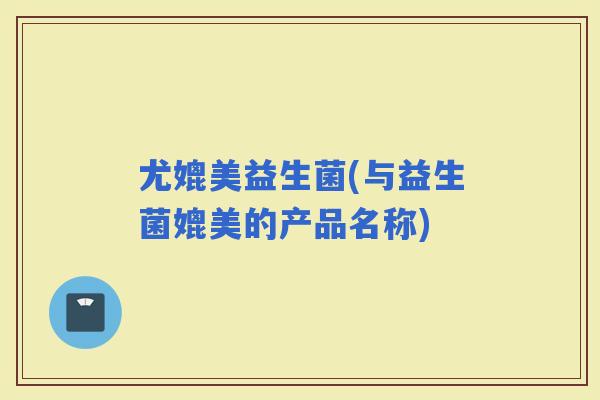 尤媲美益生菌(与益生菌媲美的产品名称)
