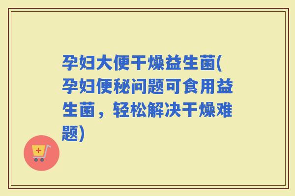孕妇大便干燥益生菌(孕妇问题可食用益生菌，轻松解决干燥难题)
