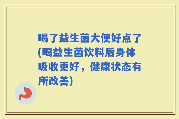 喝了益生菌大便好点了(喝益生菌饮料后身体吸收更好，健康状态有所改善)