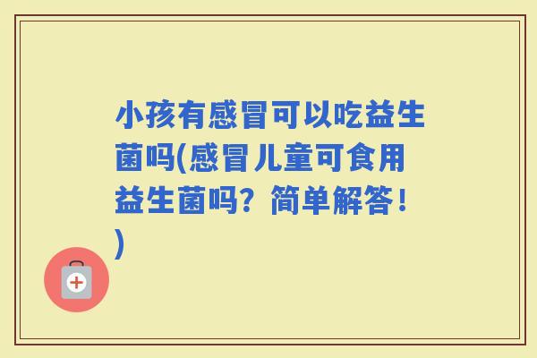 小孩有可以吃益生菌吗(儿童可食用益生菌吗？简单解答！)