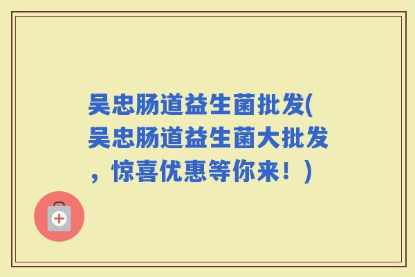 吴忠肠道益生菌批发(吴忠肠道益生菌大批发，惊喜优惠等你来！)