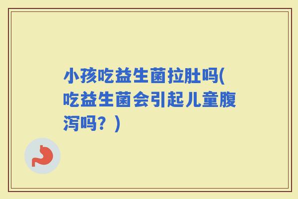 小孩吃益生菌拉肚吗(吃益生菌会引起儿童吗？)