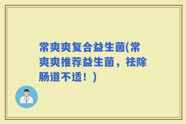 常爽爽复合益生菌(常爽爽推荐益生菌，祛除肠道不适！)