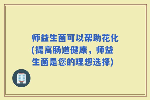 师益生菌可以帮助花化(提高肠道健康，师益生菌是您的理想选择)
