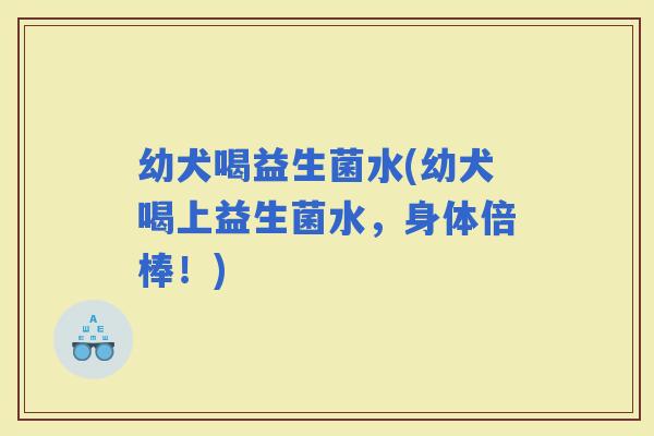 幼犬喝益生菌水(幼犬喝上益生菌水，身体倍棒！)
