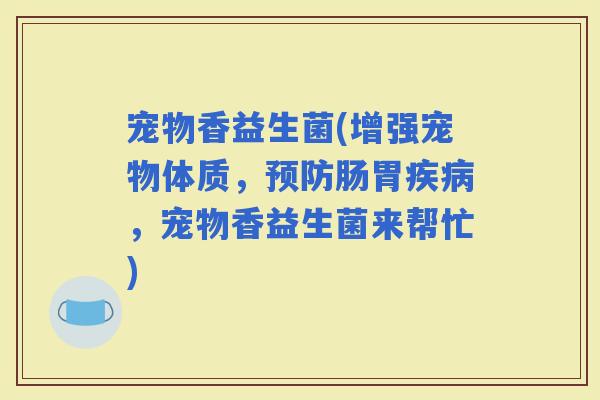 宠物香益生菌(增强宠物体质，肠胃，宠物香益生菌来帮忙)