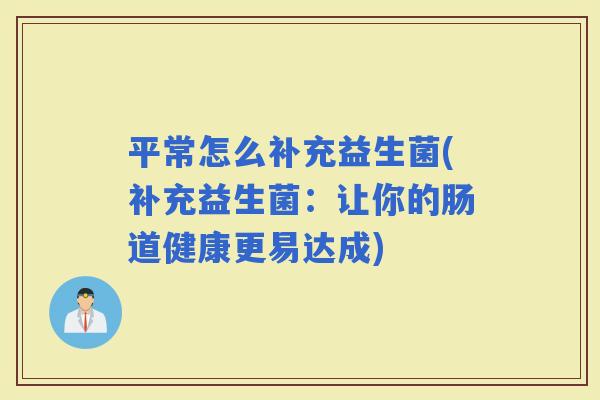 平常怎么补充益生菌(补充益生菌：让你的肠道健康更易达成)