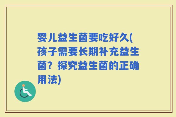 婴儿益生菌要吃好久(孩子需要长期补充益生菌？探究益生菌的正确用法)