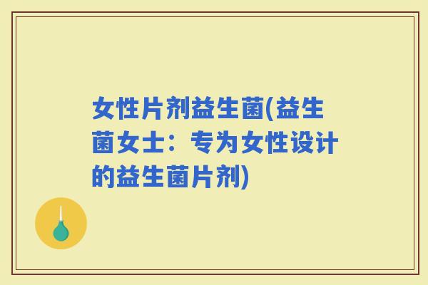 女性片剂益生菌(益生菌女士：专为女性设计的益生菌片剂)