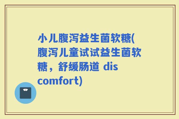 小儿益生菌软糖(儿童试试益生菌软糖，舒缓肠道 discomfort)