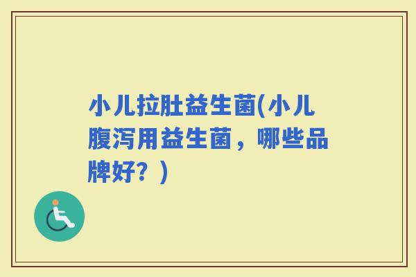 小儿拉肚益生菌(小儿用益生菌，哪些品牌好？)