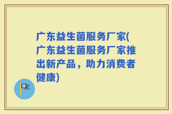 广东益生菌服务厂家(广东益生菌服务厂家推出新产品，助力消费者健康)
