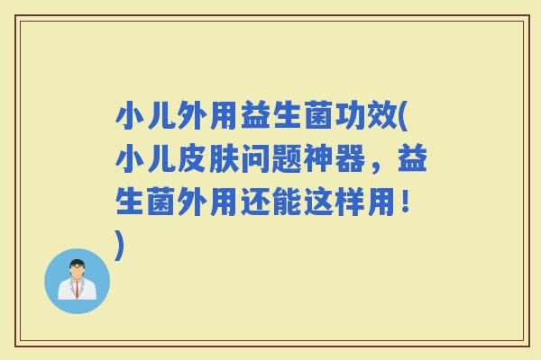 小儿外用益生菌功效(小儿问题神器，益生菌外用还能这样用！)