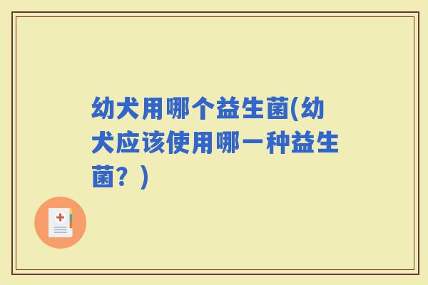幼犬用哪个益生菌(幼犬应该使用哪一种益生菌？)