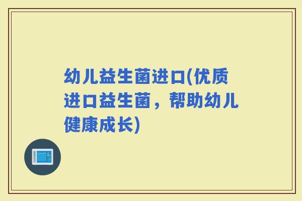 幼儿益生菌进口(优质进口益生菌，帮助幼儿健康成长)