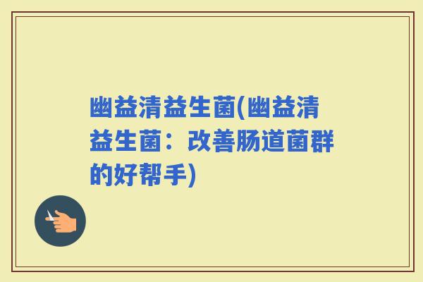 幽益清益生菌(幽益清益生菌：改善肠道菌群的好帮手)