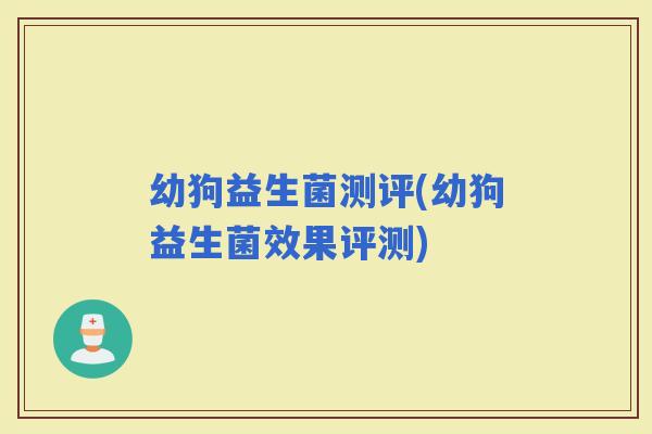 幼狗益生菌测评(幼狗益生菌效果评测)