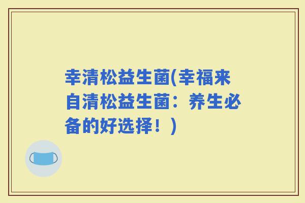 幸清松益生菌(幸福来自清松益生菌：养生必备的好选择！)