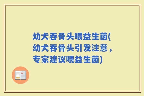 幼犬吞骨头喂益生菌(幼犬吞骨头引发注意，专家建议喂益生菌)