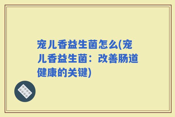 宠儿香益生菌怎么(宠儿香益生菌：改善肠道健康的关键)