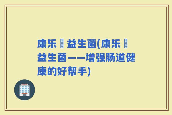 康乐箤益生菌(康乐箤益生菌——增强肠道健康的好帮手)