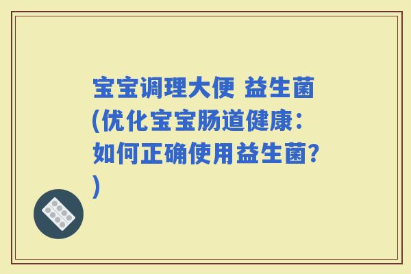 宝宝调理大便 益生菌(优化宝宝肠道健康：如何正确使用益生菌？)