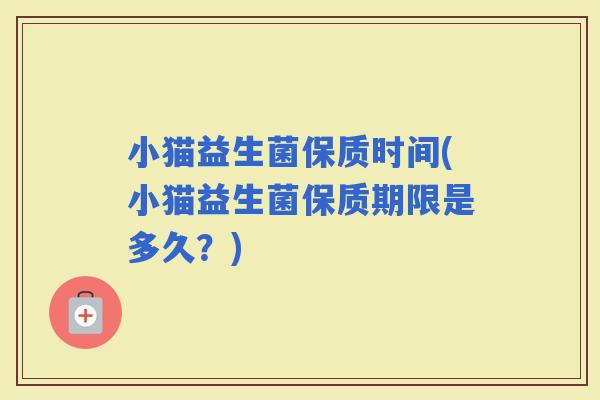 小猫益生菌保质时间(小猫益生菌保质期限是多久？)