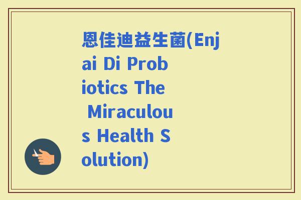 恩佳迪益生菌(Enjai Di Probiotics The Miraculous Health Solution)