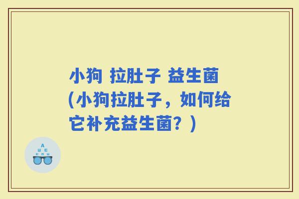 小狗 拉肚子 益生菌(小狗拉肚子，如何给它补充益生菌？)