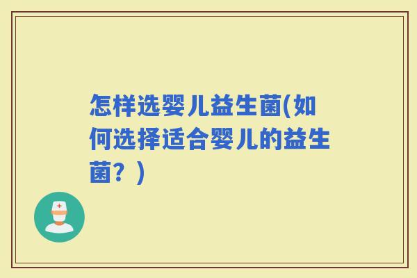 怎样选婴儿益生菌(如何选择适合婴儿的益生菌？)