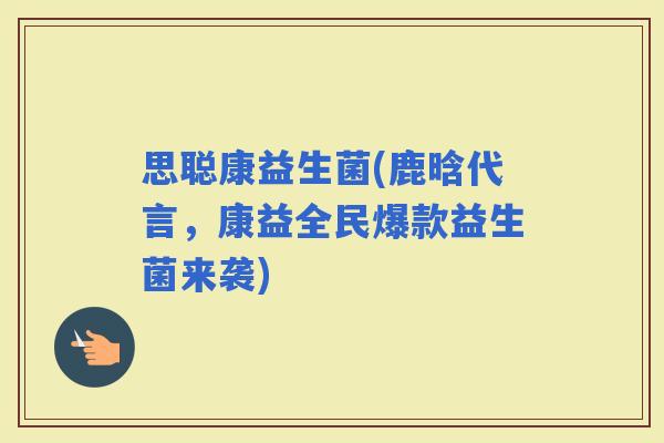 思聪康益生菌(鹿晗代言，康益全民爆款益生菌来袭)