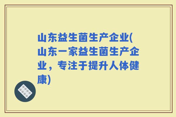 山东益生菌生产企业(山东一家益生菌生产企业，专注于提升人体健康)