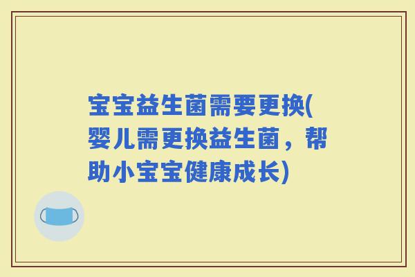 宝宝益生菌需要更换(婴儿需更换益生菌，帮助小宝宝健康成长)