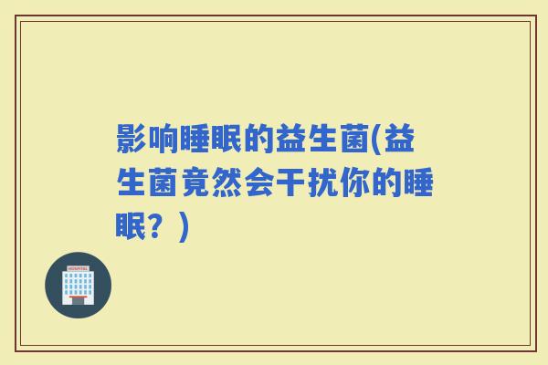 影响的益生菌(益生菌竟然会干扰你的？)