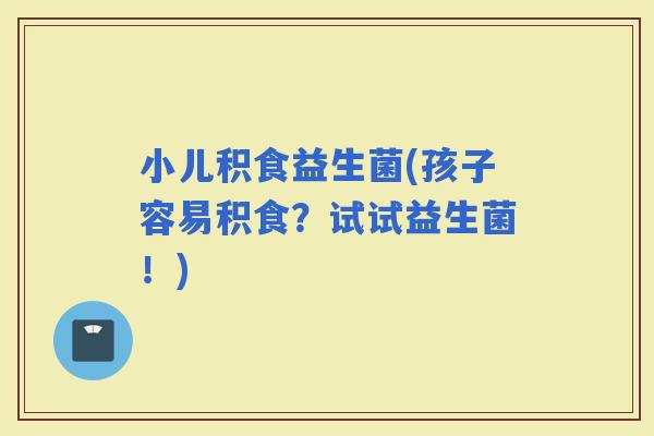 小儿积食益生菌(孩子容易积食？试试益生菌！)
