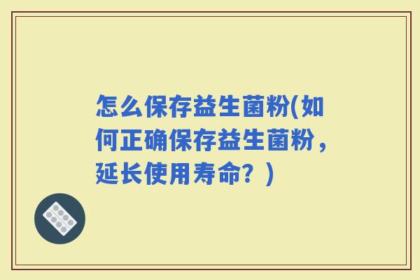 怎么保存益生菌粉(如何正确保存益生菌粉，延长使用寿命？)