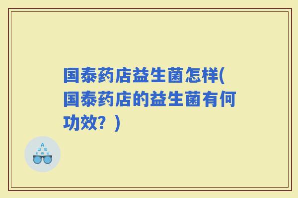 国泰药店益生菌怎样(国泰药店的益生菌有何功效？)