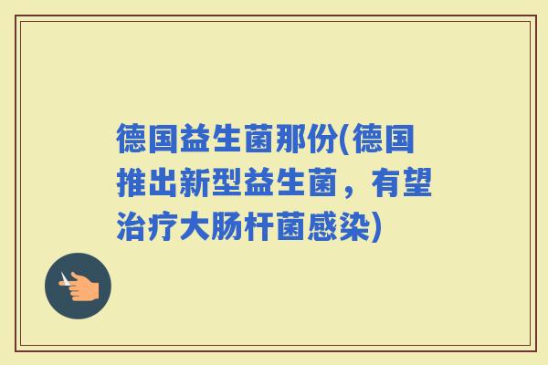 德国益生菌那份(德国推出新型益生菌，有望大肠杆菌)
