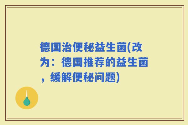 德国益生菌(改为：德国推荐的益生菌，缓解问题)