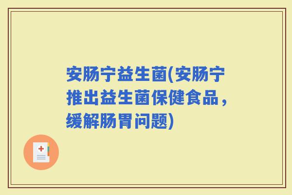 安肠宁益生菌(安肠宁推出益生菌保健食品，缓解肠胃问题)